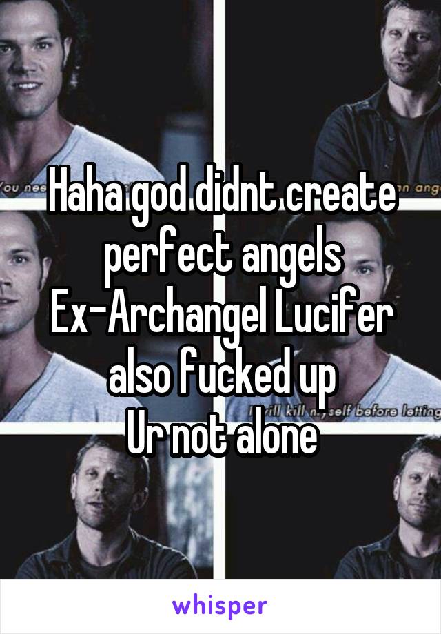 Haha god didnt create perfect angels
Ex-Archangel Lucifer also fucked up
Ur not alone