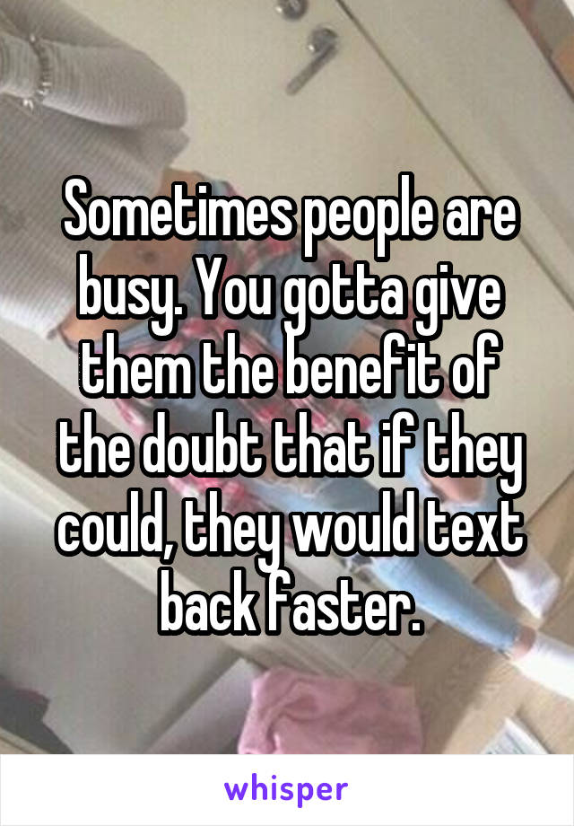 Sometimes people are busy. You gotta give them the benefit of the doubt that if they could, they would text back faster.