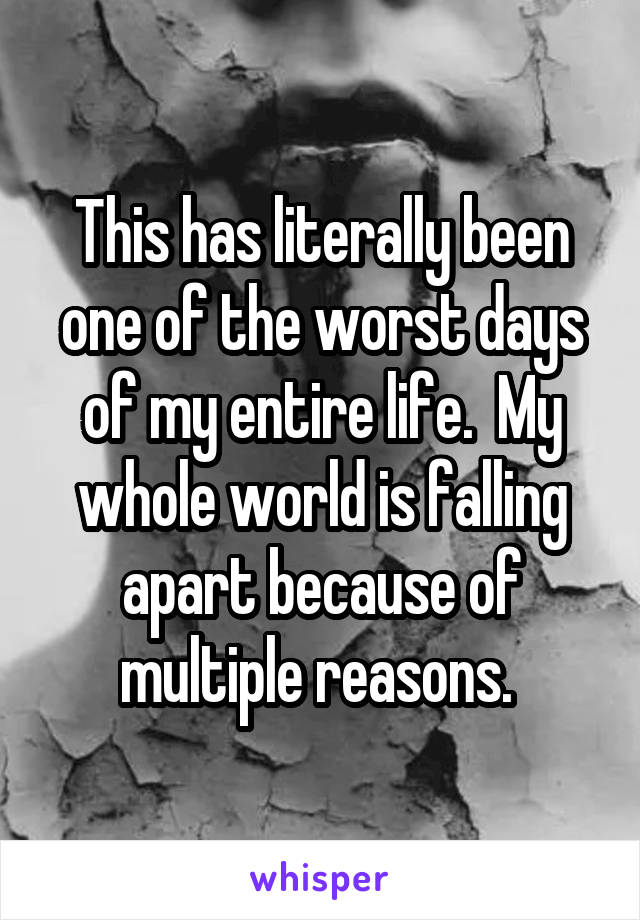 This has literally been one of the worst days of my entire life.  My whole world is falling apart because of multiple reasons. 