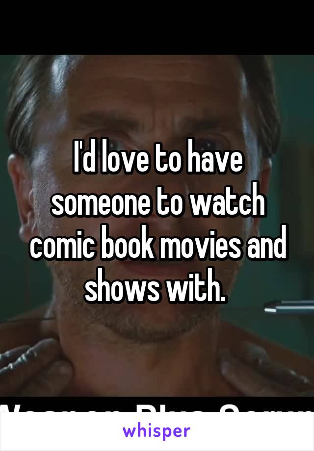 I'd love to have someone to watch comic book movies and shows with. 