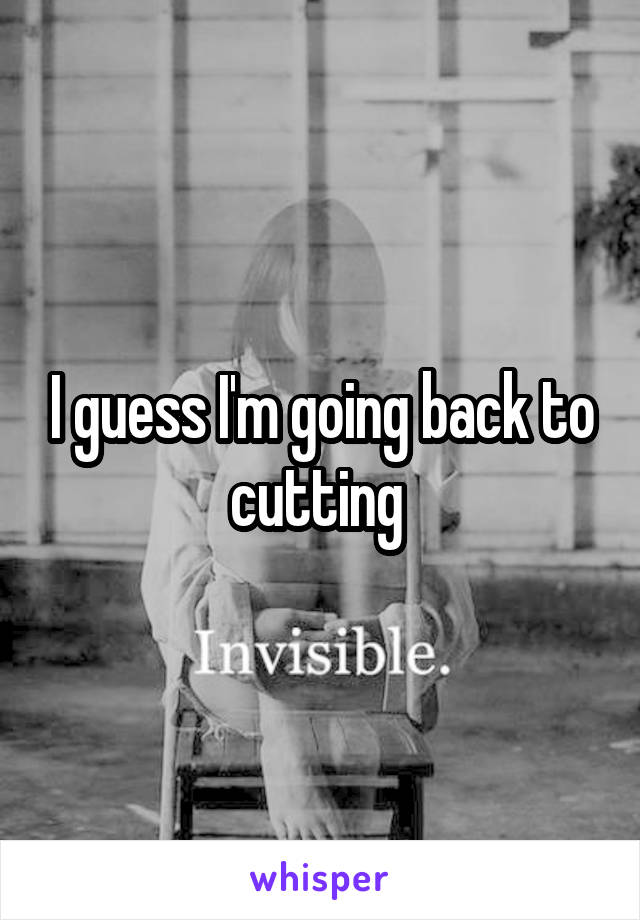 I guess I'm going back to cutting 