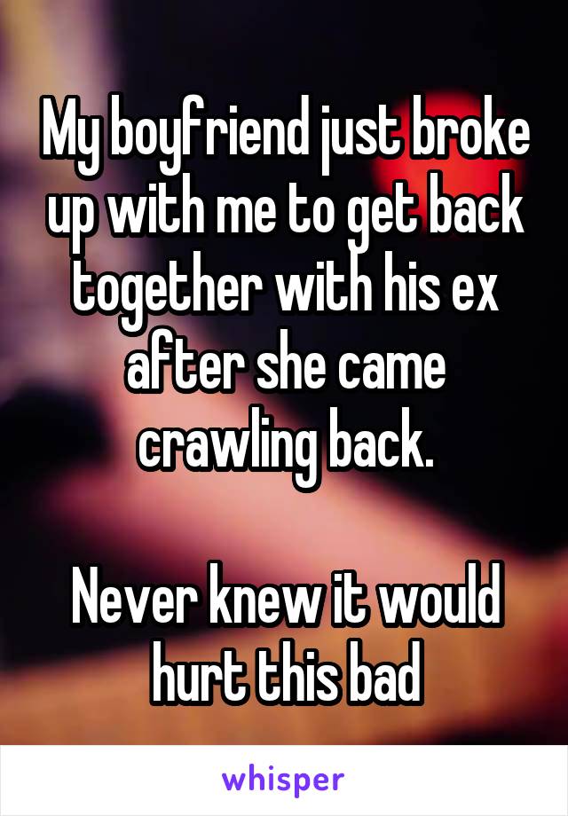 My boyfriend just broke up with me to get back together with his ex after she came crawling back.

Never knew it would hurt this bad