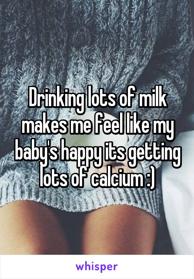 Drinking lots of milk makes me feel like my baby's happy its getting lots of calcium :)