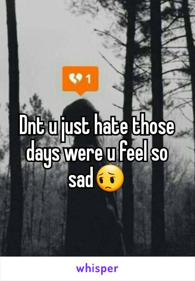 Dnt u just hate those days were u feel so sad😔