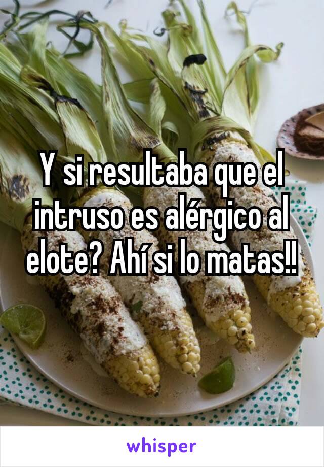 Y si resultaba que el intruso es alérgico al elote? Ahí si lo matas!!
