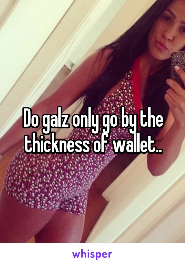 Do galz only go by the thickness of wallet..