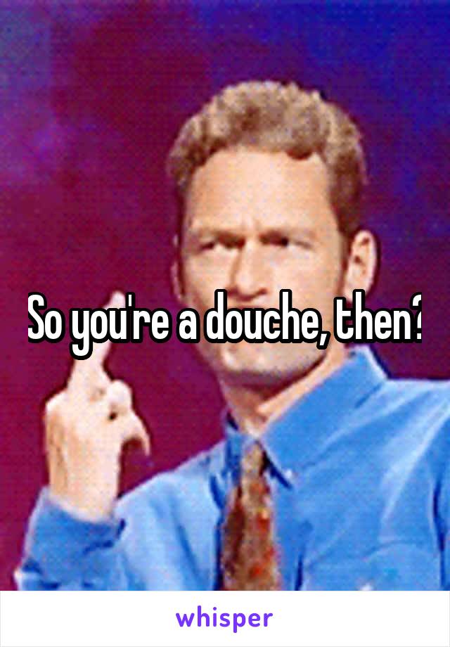 So you're a douche, then?