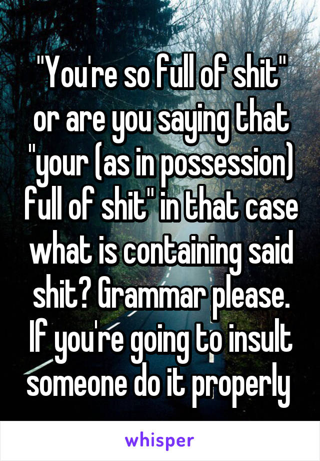 "You're so full of shit" or are you saying that "your (as in possession) full of shit" in that case what is containing said shit? Grammar please. If you're going to insult someone do it properly 