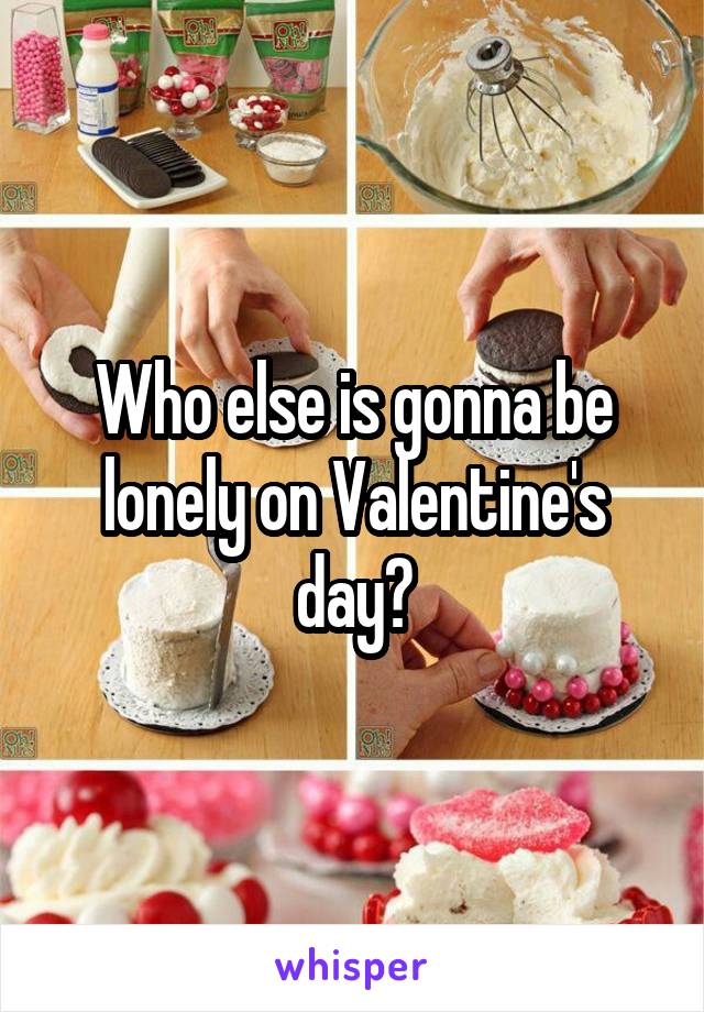 Who else is gonna be lonely on Valentine's day?