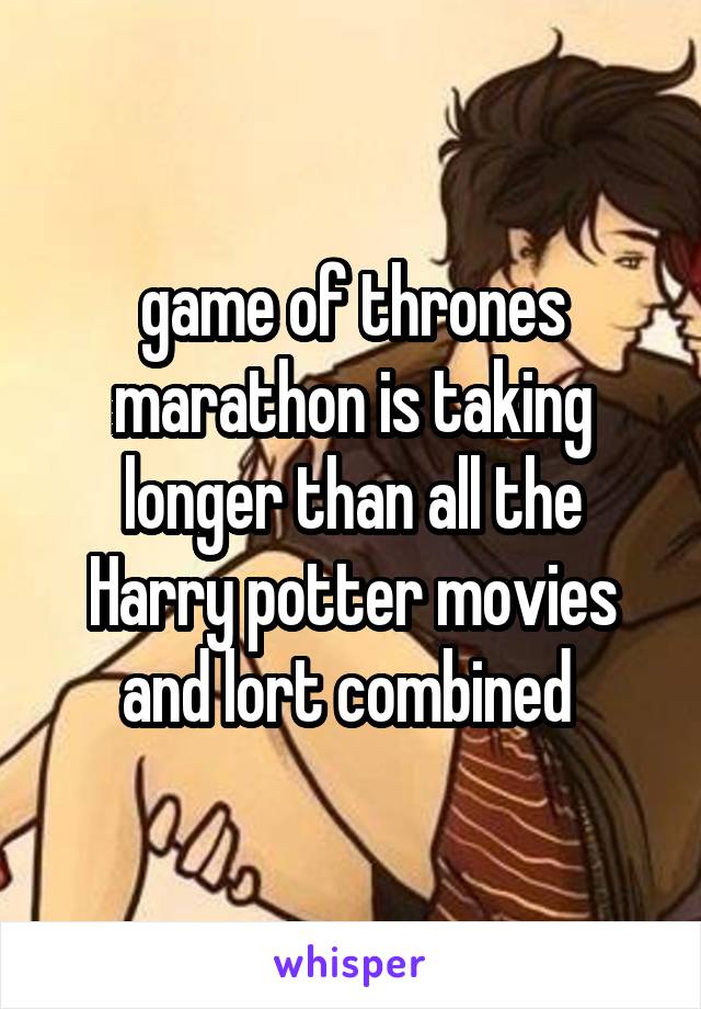 game of thrones marathon is taking longer than all the Harry potter movies and lort combined 