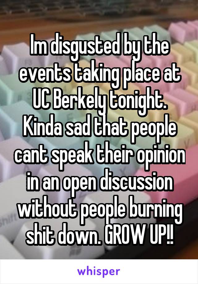 Im disgusted by the events taking place at UC Berkely tonight. Kinda sad that people cant speak their opinion in an open discussion without people burning shit down. GROW UP!!