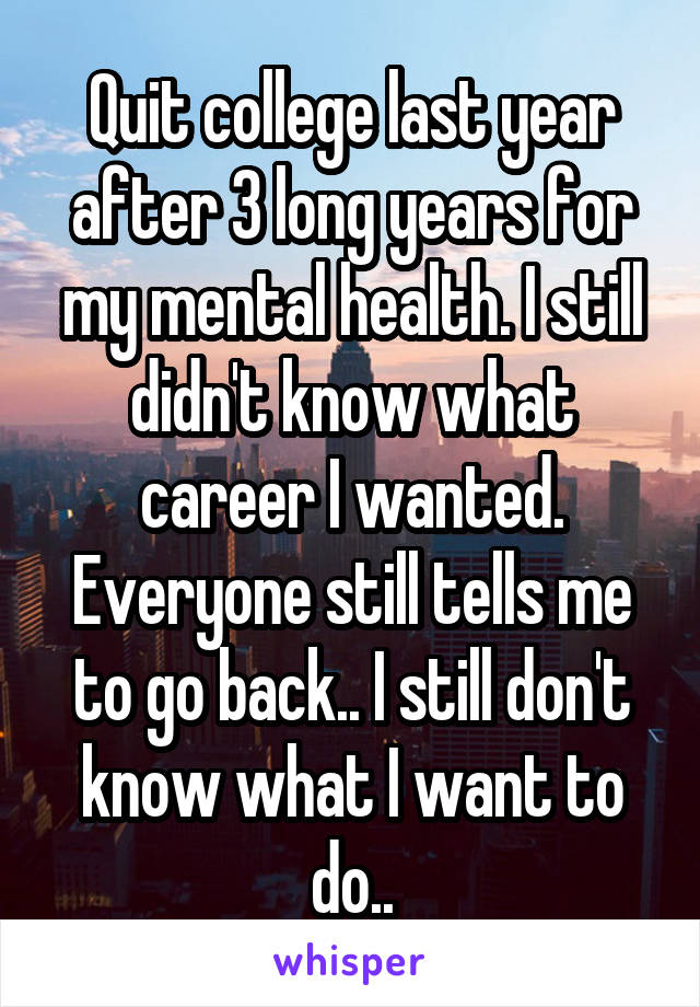 Quit college last year after 3 long years for my mental health. I still didn't know what career I wanted. Everyone still tells me to go back.. I still don't know what I want to do..