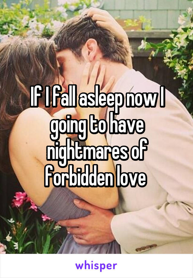 If I fall asleep now I going to have nightmares of forbidden love 