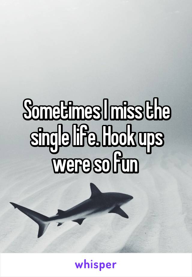 Sometimes I miss the single life. Hook ups were so fun 