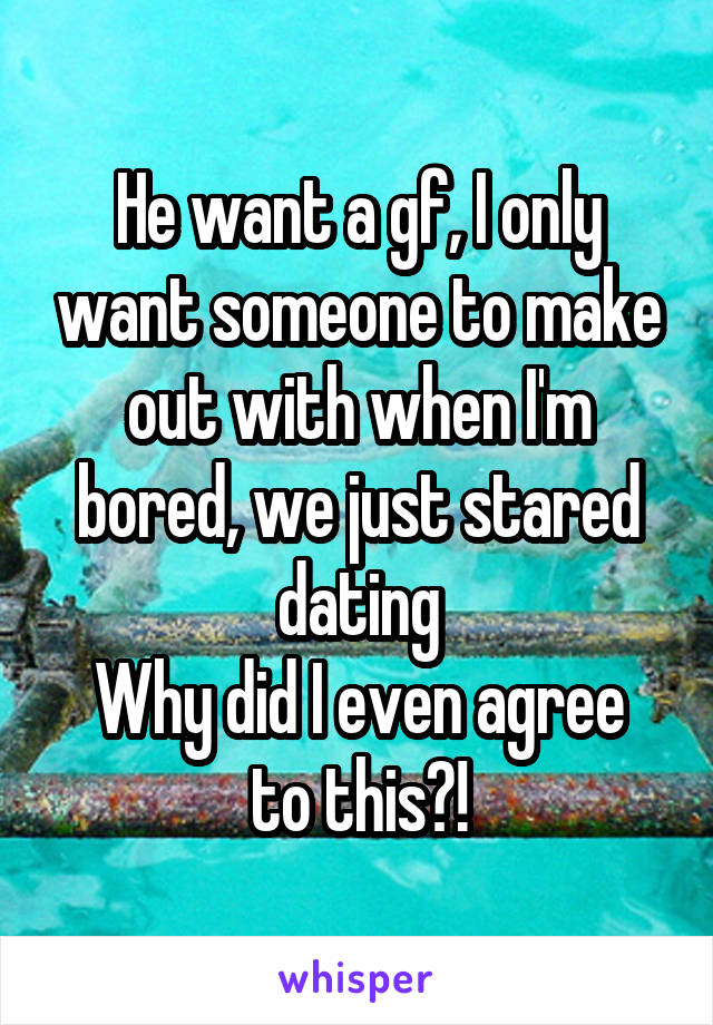 He want a gf, I only want someone to make out with when I'm bored, we just stared dating
Why did I even agree to this?!