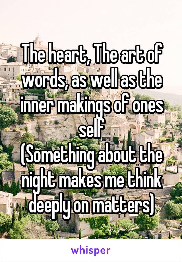 The heart, The art of words, as well as the inner makings of ones self
(Something about the night makes me think deeply on matters)