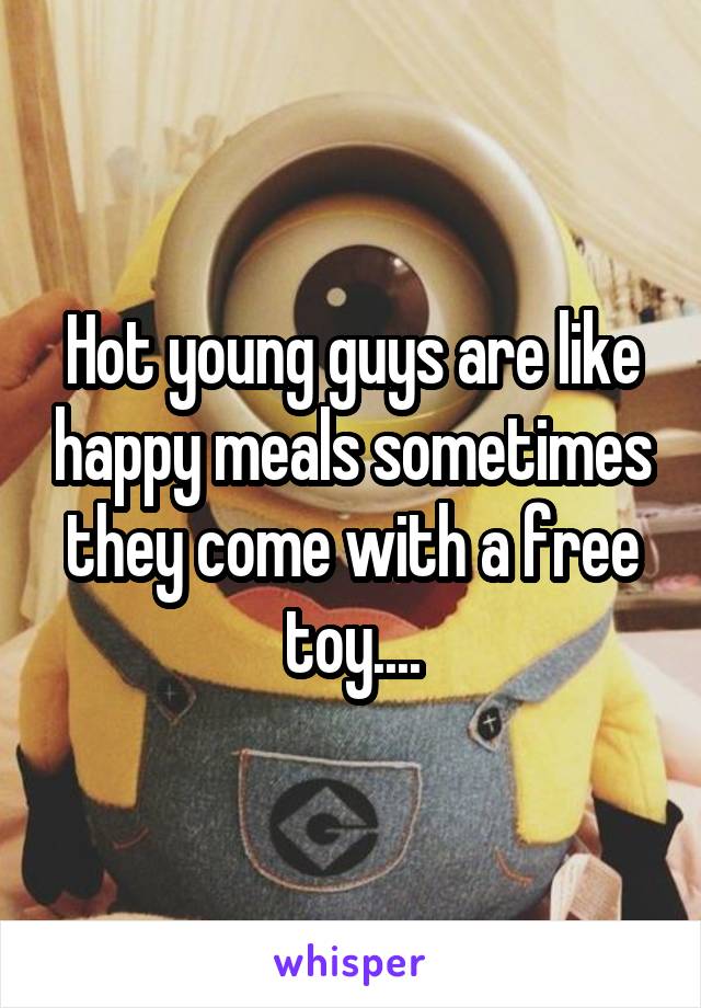 Hot young guys are like happy meals sometimes they come with a free toy....