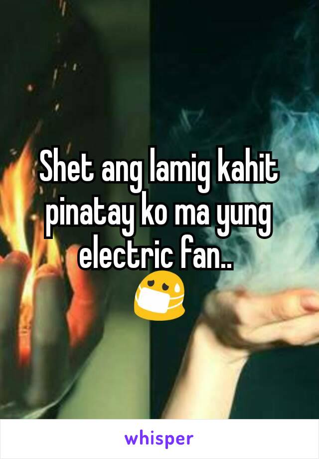 Shet ang lamig kahit pinatay ko ma yung electric fan.. 
😷