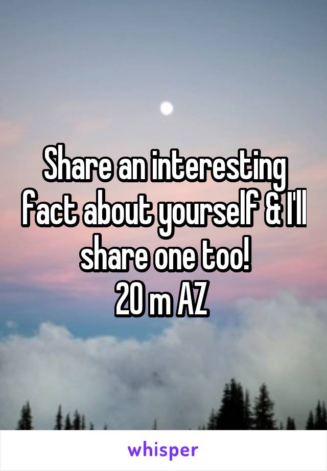 Share an interesting fact about yourself & I'll share one too!
20 m AZ 