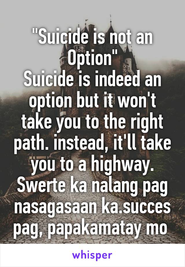 "Suicide is not an Option"
Suicide is indeed an option but it won't take you to the right path. instead, it'll take you to a highway. Swerte ka nalang pag nasagasaan ka.succes pag, papakamatay mo 