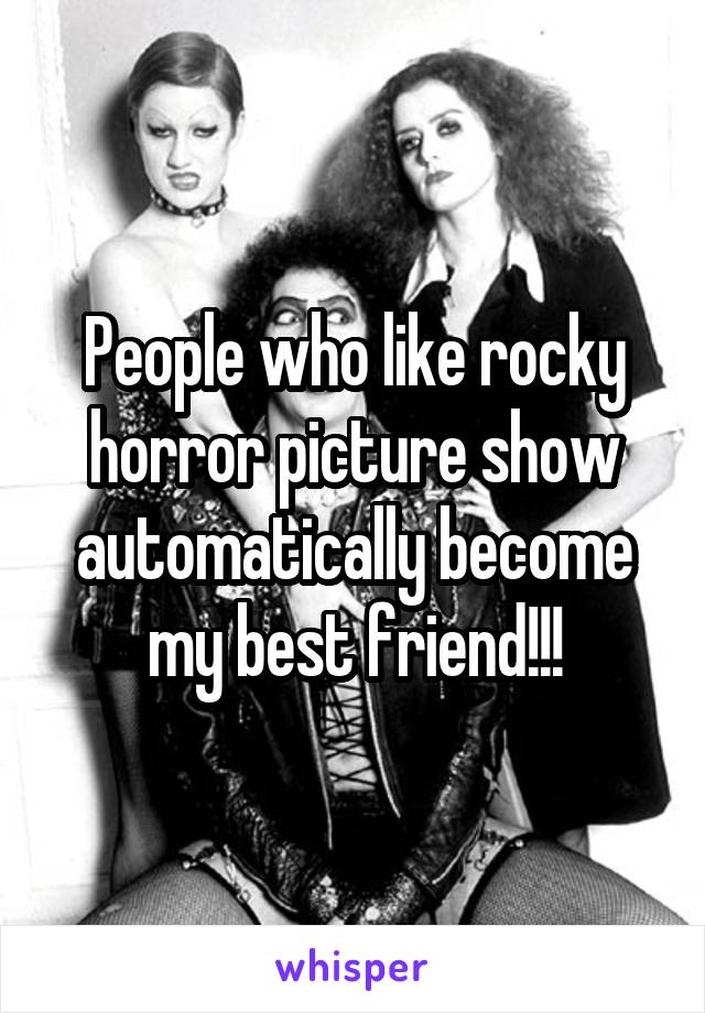 People who like rocky horror picture show automatically become my best friend!!!