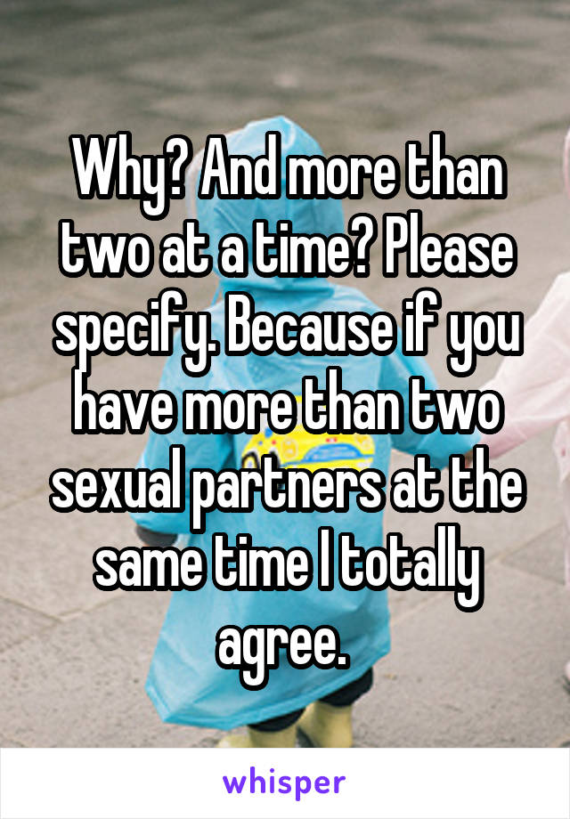 Why? And more than two at a time? Please specify. Because if you have more than two sexual partners at the same time I totally agree. 