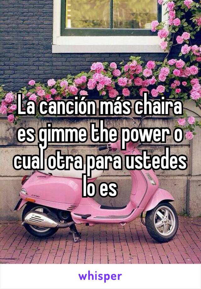 La canción más chaira es gimme the power o cual otra para ustedes lo es