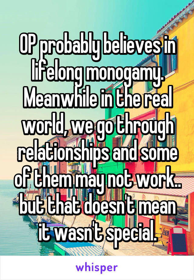 OP probably believes in lifelong monogamy. Meanwhile in the real world, we go through relationships and some of them may not work.. but that doesn't mean it wasn't special.