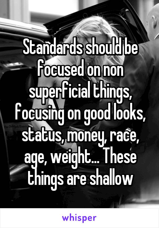 Standards should be focused on non superficial things, focusing on good looks, status, money, race, age, weight... These things are shallow