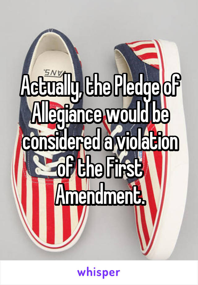 Actually, the Pledge of Allegiance would be considered a violation of the First Amendment.