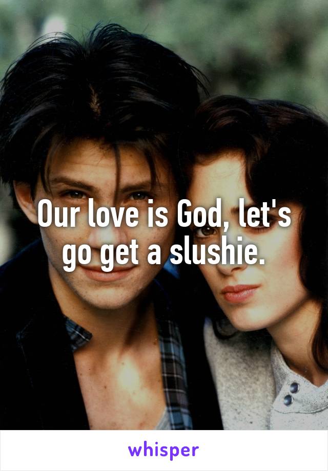 Our love is God, let's go get a slushie.