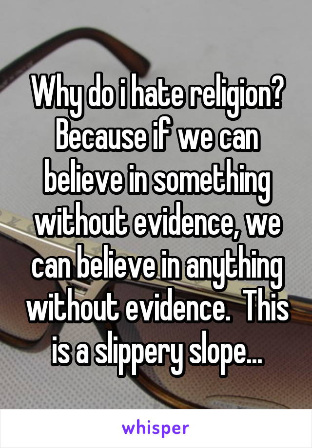 Why do i hate religion? Because if we can believe in something without evidence, we can believe in anything without evidence.  This is a slippery slope...