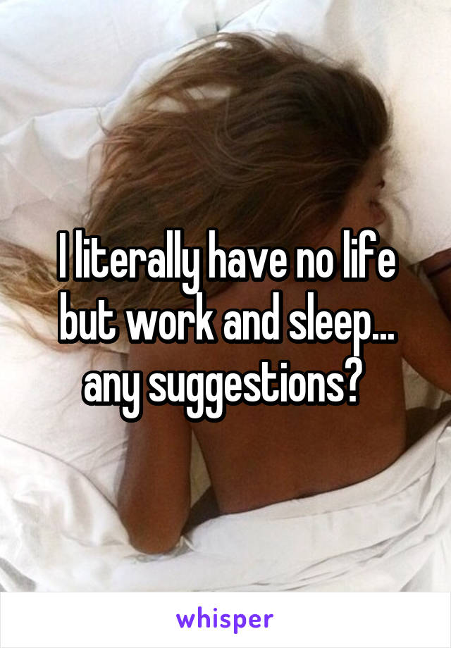 I literally have no life but work and sleep... any suggestions? 