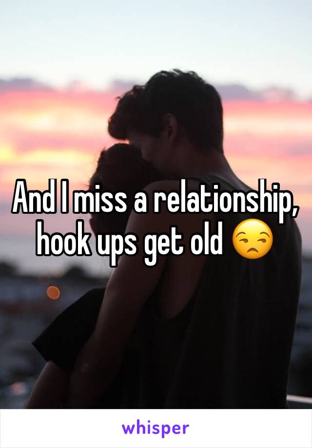 And I miss a relationship, hook ups get old 😒