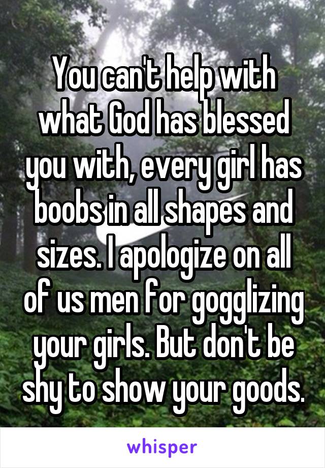 You can't help with what God has blessed you with, every girl has boobs in all shapes and sizes. I apologize on all of us men for gogglizing your girls. But don't be shy to show your goods.