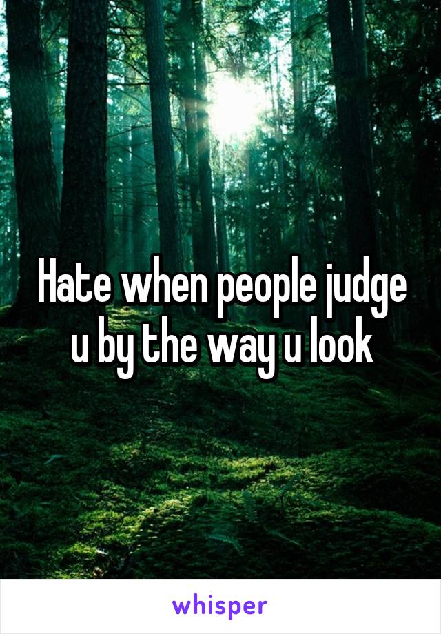 Hate when people judge u by the way u look