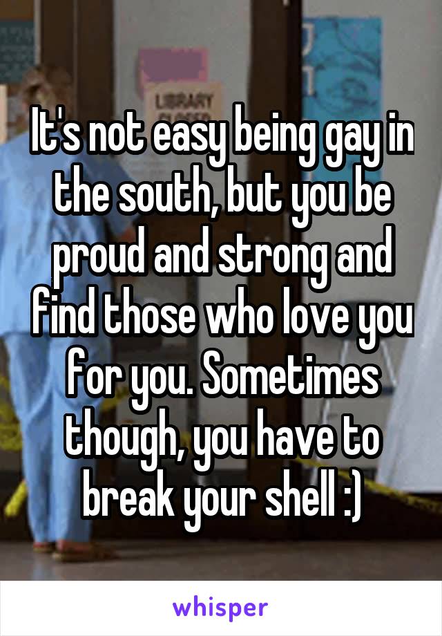 It's not easy being gay in the south, but you be proud and strong and find those who love you for you. Sometimes though, you have to break your shell :)