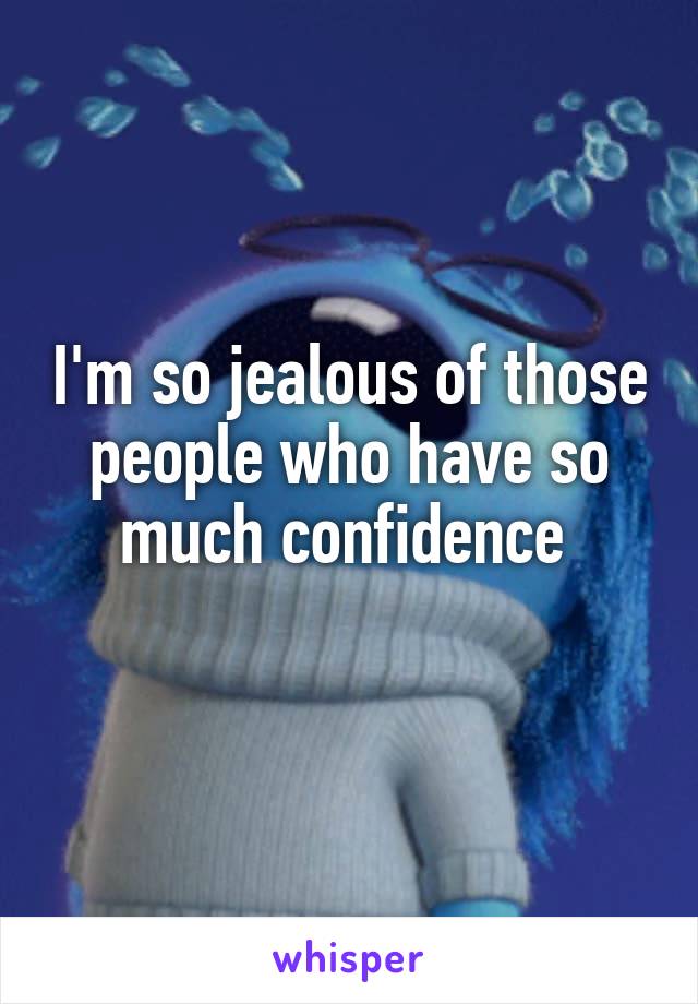 I'm so jealous of those people who have so much confidence 
