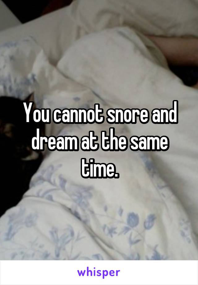 You cannot snore and dream at the same time.