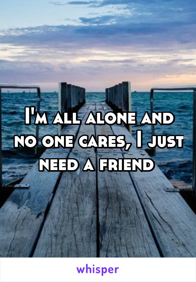 I'm all alone and no one cares, I just need a friend 