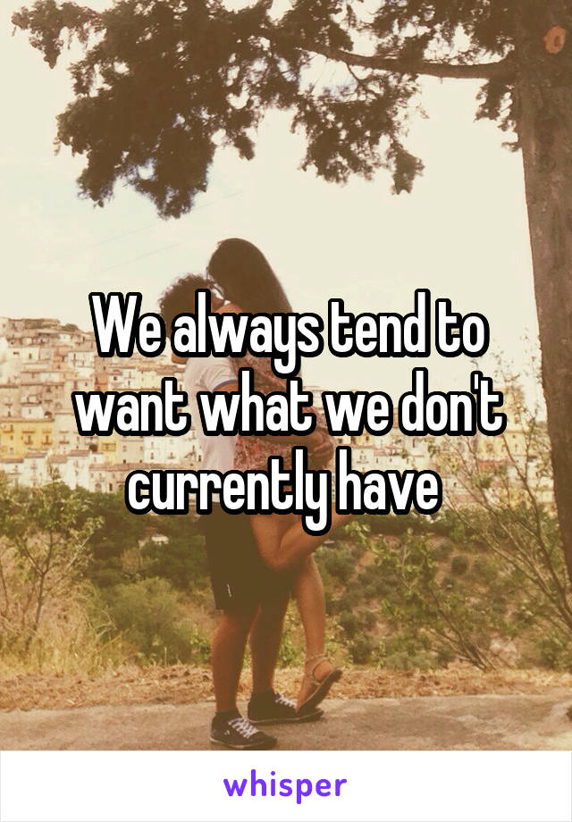 We always tend to want what we don't currently have 