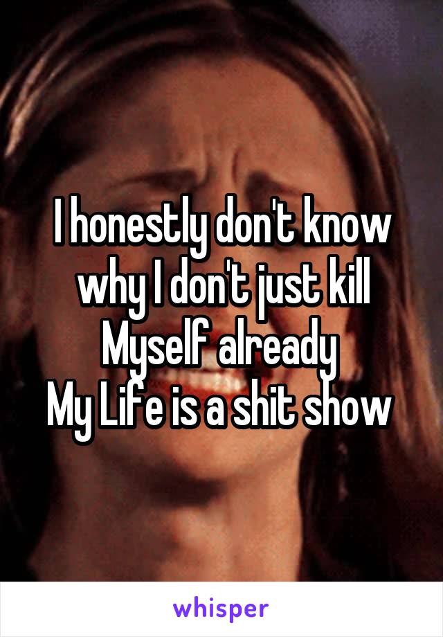 I honestly don't know why I don't just kill
Myself already 
My Life is a shit show 