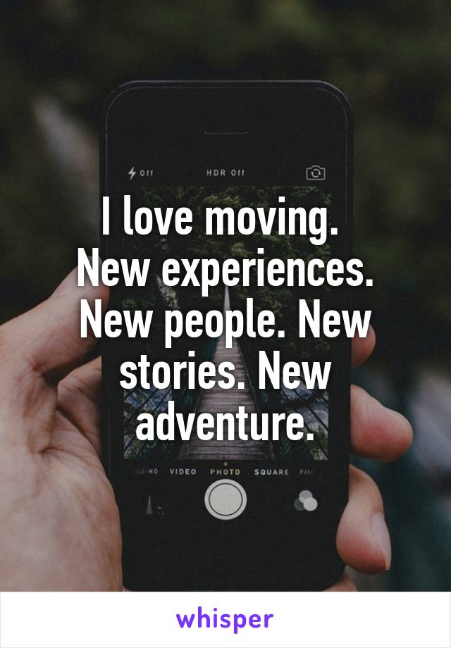 I love moving. 
New experiences. New people. New stories. New adventure.