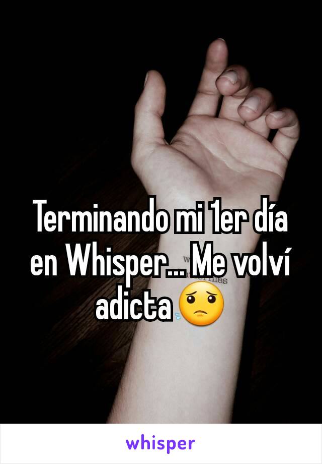 Terminando mi 1er día en Whisper... Me volví adicta😟