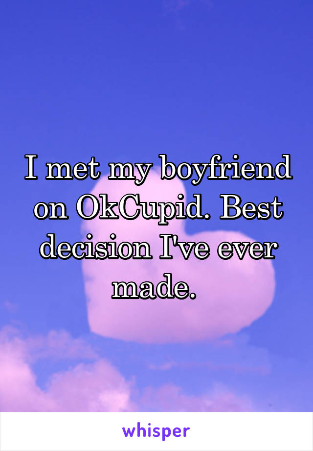 I met my boyfriend on OkCupid. Best decision I've ever made. 