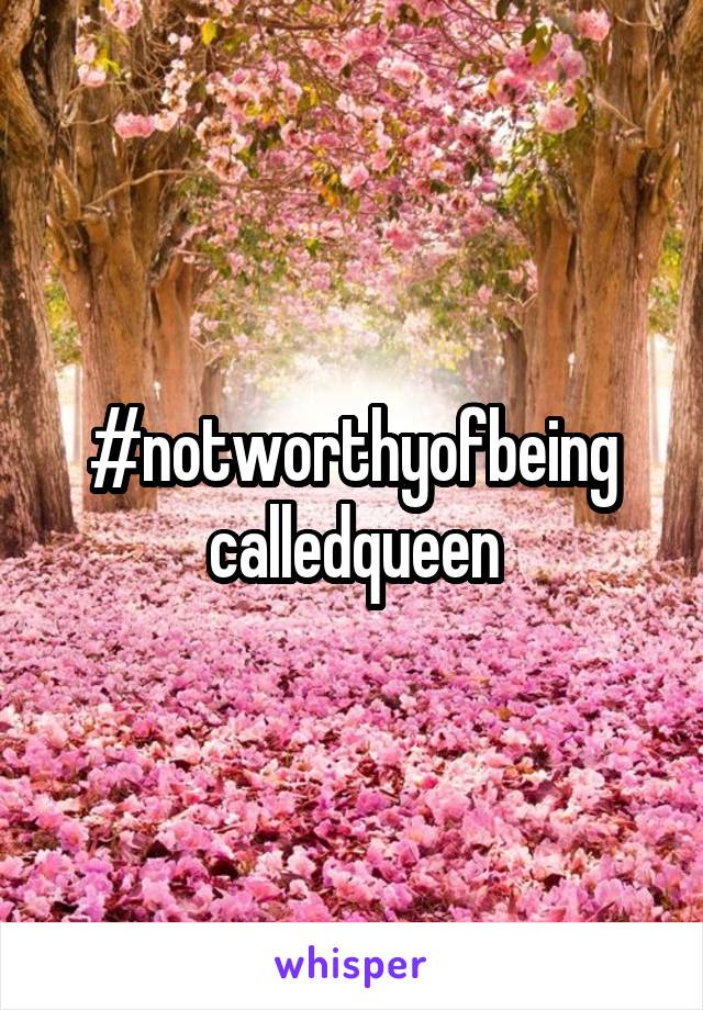 #notworthyofbeing
calledqueen