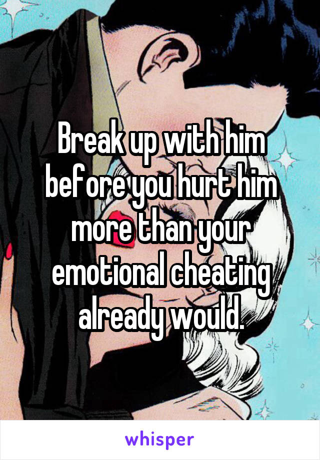 Break up with him before you hurt him more than your emotional cheating already would.