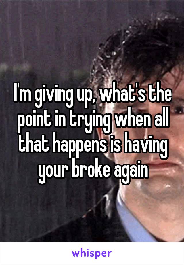 I'm giving up, what's the point in trying when all that happens is having your broke again