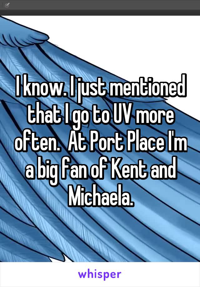 I know. I just mentioned that I go to UV more often.  At Port Place I'm a big fan of Kent and Michaela.