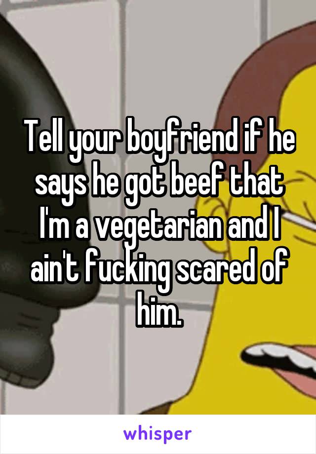 Tell your boyfriend if he says he got beef that I'm a vegetarian and I ain't fucking scared of him.